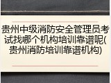 贵州中级消防安全管理员考试找哪个机构培训靠谱呢(贵州消防培训靠谱机构)