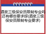 酒泉三级保安员限制专业吗还有哪些要求呀(酒泉三级保安员限制专业要求)