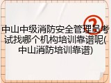 中山中级消防安全管理员考试找哪个机构培训靠谱呢(中山消防培训靠谱)