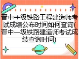 晋中一级铁路工程建造师考试成绩公布时间如何查询(晋中一级铁路建造师考试成绩查询时间)