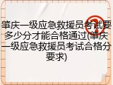 肇庆一级应急救援员考试要多少分才能合格通过(肇庆一级应急救援员考试合格分要求)