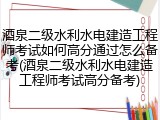 酒泉二级水利水电建造工程师考试如何高分通过怎么备考(酒泉二级水利水电建造工程师考试高分备考)