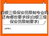 白银三级保安员限制专业吗还有哪些要求呀(白银三级保安员限制要求)