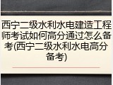 西宁二级水利水电建造工程师考试如何高分通过怎么备考(西宁二级水利水电高分备考)