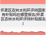 怀柔区农林水利环评师国家有补贴吗在哪里报名(怀柔区农林水利环评师补贴报名)