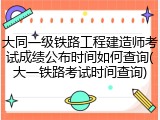 大同一级铁路工程建造师考试成绩公布时间如何查询(大一铁路考试时间查询)
