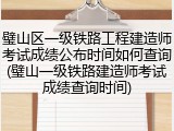 璧山区一级铁路工程建造师考试成绩公布时间如何查询(璧山一级铁路建造师考试成绩查询时间)