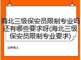 海北三级保安员限制专业吗还有哪些要求呀(海北三级保安员限制专业要求)