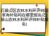 石景山区农林水利环评师国家有补贴吗在哪里报名(石景山农林水利环评师补贴报名)