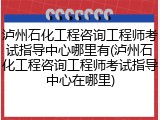 泸州石化工程咨询工程师考试指导中心哪里有(泸州石化工程咨询工程师考试指导中心在哪里)