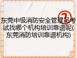 东莞中级消防安全管理员考试找哪个机构培训靠谱呢(东莞消防培训靠谱机构)