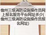 儋州三级消防设施操作员网上报名服务平台网址多少(儋州三级消防设施操作员报名网址)