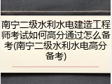 南宁二级水利水电建造工程师考试如何高分通过怎么备考(南宁二级水利水电高分备考)