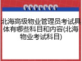 北海高级物业管理员考试具体有哪些科目和内容(北海物业考试科目)