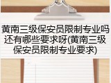 黄南三级保安员限制专业吗还有哪些要求呀(黄南三级保安员限制专业要求)