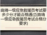 曲靖一级应急救援员考试要多少分才能合格通过(曲靖一级应急救援员考试合格分要求)