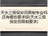 天水三级保安员限制专业吗还有哪些要求呀(天水三级保安员限制要求)