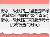 衡水一级铁路工程建造师考试成绩公布时间如何查询(衡水一级铁路工程建造师考试成绩查询时间)