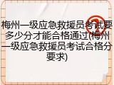 梅州一级应急救援员考试要多少分才能合格通过(梅州一级应急救援员考试合格分要求)