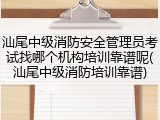 汕尾中级消防安全管理员考试找哪个机构培训靠谱呢(汕尾中级消防培训靠谱)
