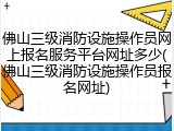 佛山三级消防设施操作员网上报名服务平台网址多少(佛山三级消防设施操作员报名网址)