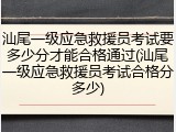 汕尾一级应急救援员考试要多少分才能合格通过(汕尾一级应急救援员考试合格分多少)