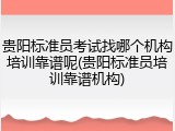 贵阳标准员考试找哪个机构培训靠谱呢(贵阳标准员培训靠谱机构)