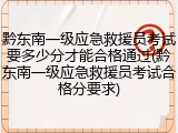 黔东南一级应急救援员考试要多少分才能合格通过(黔东南一级应急救援员考试合格分要求)