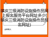 肇庆三级消防设施操作员网上报名服务平台网址多少(肇庆三级消防设施操作员报名网址)