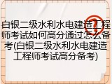 白银二级水利水电建造工程师考试如何高分通过怎么备考(白银二级水利水电建造工程师考试高分备考)