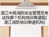 湛江中级消防安全管理员考试找哪个机构培训靠谱呢(湛江消防培训靠谱机构)