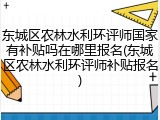 东城区农林水利环评师国家有补贴吗在哪里报名(东城区农林水利环评师补贴报名)