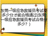 东莞一级应急救援员考试要多少分才能合格通过(东莞一级应急救援员考试合格分多少?)