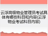 云浮高级物业管理员考试具体有哪些科目和内容(云浮物业考试科目内容)