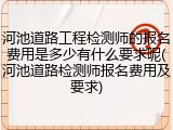 河池道路工程检测师的报名费用是多少有什么要求呢(河池道路检测师报名费用及要求)