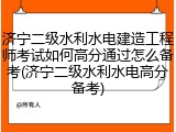 济宁二级水利水电建造工程师考试如何高分通过怎么备考(济宁二级水利水电高分备考)