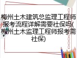 梅州土木建筑总监理工程师报考流程详解需要社保吗(梅州土木监理工程师报考需社保)