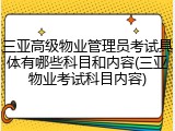 三亚高级物业管理员考试具体有哪些科目和内容(三亚物业考试科目内容)