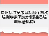 宿州标准员考试找哪个机构培训靠谱呢(宿州标准员培训靠谱机构)