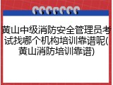 黄山中级消防安全管理员考试找哪个机构培训靠谱呢(黄山消防培训靠谱)
