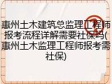 惠州土木建筑总监理工程师报考流程详解需要社保吗(惠州土木监理工程师报考需社保)