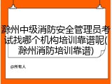 滁州中级消防安全管理员考试找哪个机构培训靠谱呢(滁州消防培训靠谱)