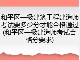 和平区一级建筑工程建造师考试要多少分才能合格通过(和平区一级建造师考试合格分要求)