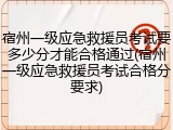 宿州一级应急救援员考试要多少分才能合格通过(宿州一级应急救援员考试合格分要求)