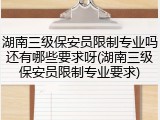 湖南三级保安员限制专业吗还有哪些要求呀(湖南三级保安员限制专业要求)