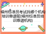 福州标准员考试找哪个机构培训靠谱呢(福州标准员培训靠谱机构)
