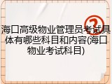 海口高级物业管理员考试具体有哪些科目和内容(海口物业考试科目)