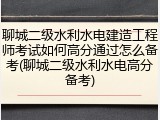 聊城二级水利水电建造工程师考试如何高分通过怎么备考(聊城二级水利水电高分备考)