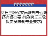 商丘三级保安员限制专业吗还有哪些要求呀(商丘三级保安员限制专业要求)
