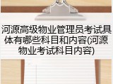 河源高级物业管理员考试具体有哪些科目和内容(河源物业考试科目内容)